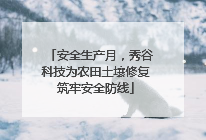 安全生产月，秀谷科技为农田土壤修复筑牢安全防线