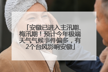 安徽已进入主汛期、梅汛期！预计今年极端天气气候事件偏多，有2个台风影响安徽