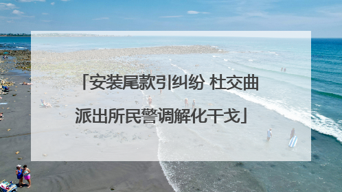 安装尾款引纠纷 杜交曲派出所民警调解化干戈