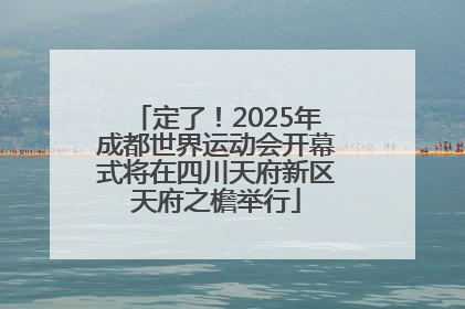 定了！2025年成都世界运动会开幕式将在四川天府新区天府之檐举行