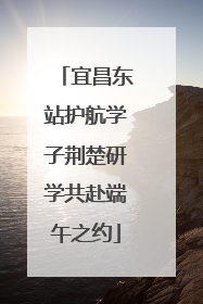 宜昌东站护航学子荆楚研学共赴端午之约