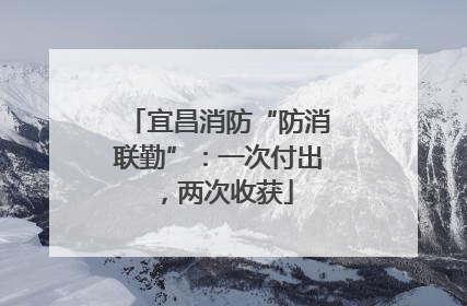 宜昌消防“防消联勤”：一次付出，两次收获