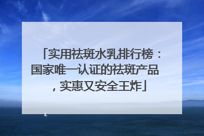 实用祛斑水乳排行榜：国家唯一认证的祛斑产品，实惠又安全王炸