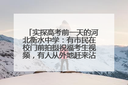 实探高考前一天的河北衡水中学：有市民在校门前拍摄祝福考生视频，有人从外地赶来沾沾“文气”