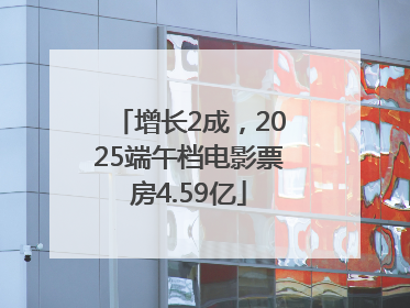 增长2成，2025端午档电影票房4.59亿