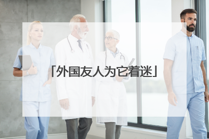 外国友人为它着迷