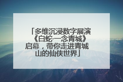 多维沉浸数字展演《白蛇·一念青城》启幕，带你走进青城山的仙侠世界