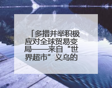 多措并举积极应对全球贸易变局——来自“世界超市”义乌的一线走访