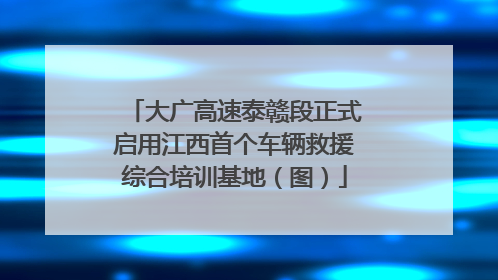 大广高速泰赣段正式启用江西首个车辆救援综合培训基地（图）