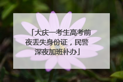 大庆一考生高考前夜丢失身份证，民警深夜加班补办