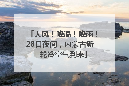 大风！降温！降雨！28日夜间，内蒙古新一轮冷空气到来