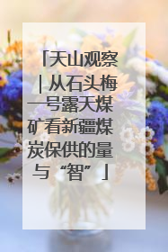 天山观察｜从石头梅一号露天煤矿看新疆煤炭保供的量与“智”