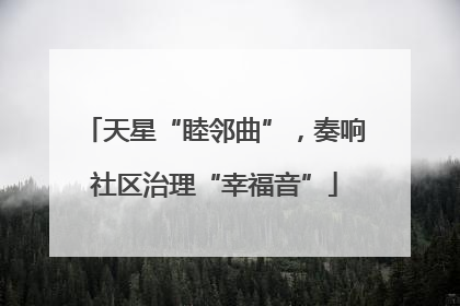 天星“睦邻曲”，奏响社区治理“幸福音”
