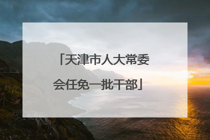 天津市人大常委会任免一批干部