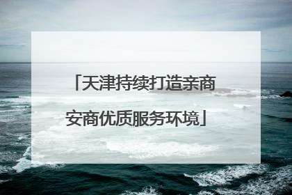 天津持续打造亲商安商优质服务环境