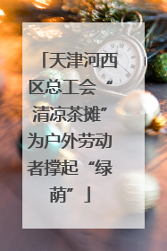 天津河西区总工会“清凉茶摊”为户外劳动者撑起“绿荫”