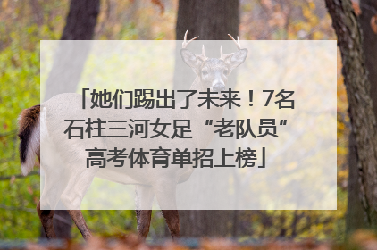 她们踢出了未来！7名石柱三河女足“老队员”高考体育单招上榜