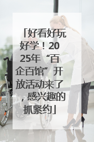 好看好玩好学！2025年“百企百馆”开放活动来了，感兴趣的抓紧约