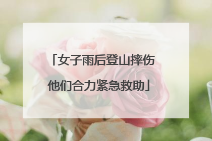 女子雨后登山摔伤 他们合力紧急救助