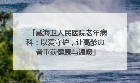威海卫人民医院老年病科：以爱守护，让高龄患者重获健康与温暖