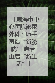 威海市中心医院泌尿外科：巧手再造“新膀胱” 患者重启“新生活”