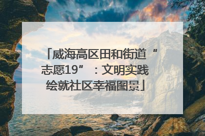 威海高区田和街道“志愿19”：文明实践绘就社区幸福图景