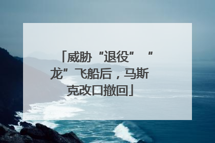 威胁“退役”“龙”飞船后，马斯克改口撤回