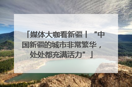 媒体大咖看新疆丨“中国新疆的城市非常繁华，处处都充满活力”