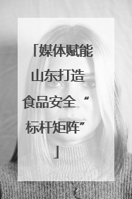 媒体赋能 山东打造食品安全“标杆矩阵”