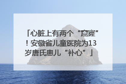 心脏上有两个“窟窿”！安徽省儿童医院为13岁唐氏患儿“补心”