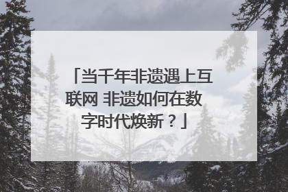 当千年非遗遇上互联网 非遗如何在数字时代焕新？
