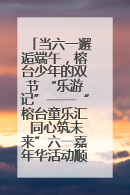 当六一邂逅端午，榕台少年的双节 “乐游记”——“榕台童乐汇 同心筑未来”六一嘉年华活动顺利举行