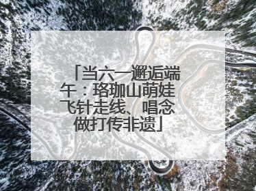 当六一邂逅端午：珞珈山萌娃飞针走线、唱念做打传非遗