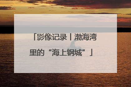 影像记录丨渤海湾里的“海上钢城”