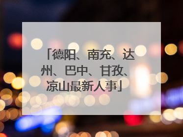 德阳、南充、达州、巴中、甘孜、凉山最新人事