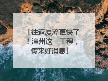 往返厦漳更快了！漳州这一工程，传来好消息