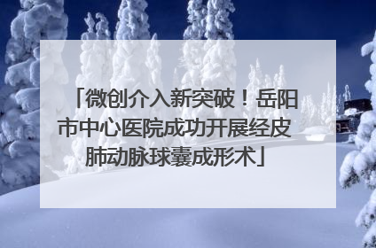 微创介入新突破！岳阳市中心医院成功开展经皮肺动脉球囊成形术