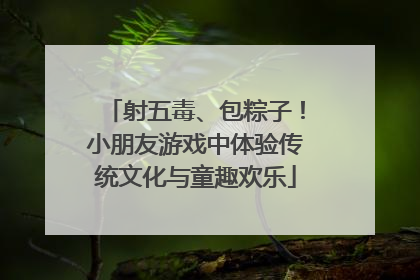 射五毒、包粽子！小朋友游戏中体验传统文化与童趣欢乐