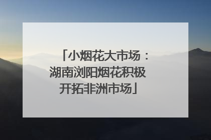 小烟花大市场：湖南浏阳烟花积极开拓非洲市场