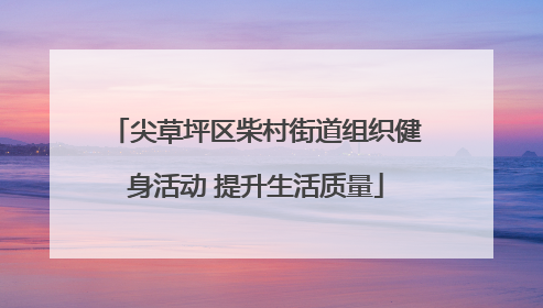 尖草坪区柴村街道组织健身活动 提升生活质量