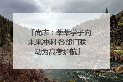 尚志：莘莘学子向未来冲刺 各部门联动为高考护航