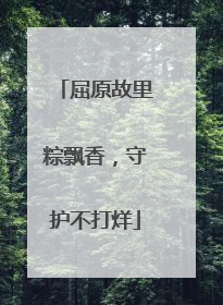 屈原故里粽飘香，守护不打烊