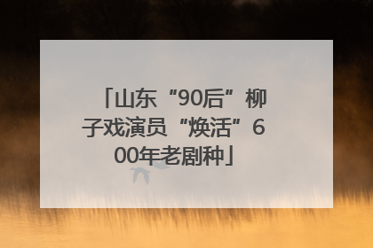 山东“90后”柳子戏演员“焕活”600年老剧种