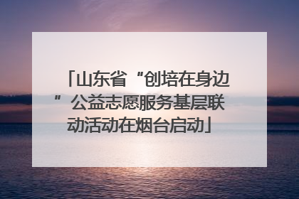 山东省“创培在身边”公益志愿服务基层联动活动在烟台启动