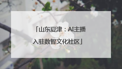 山东夏津：AI主播入驻数智文化社区