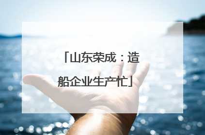 山东荣成：造船企业生产忙
