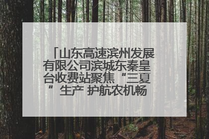 山东高速滨州发展有限公司滨城东秦皇台收费站聚焦“三夏”生产 护航农机畅行“丰收路”
