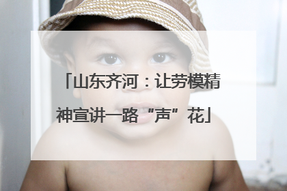 山东齐河：让劳模精神宣讲一路“声”花