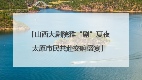 山西大剧院雅“剧”夏夜 太原市民共赴交响盛宴