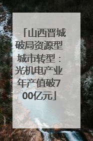 山西晋城破局资源型城市转型：光机电产业年产值破700亿元